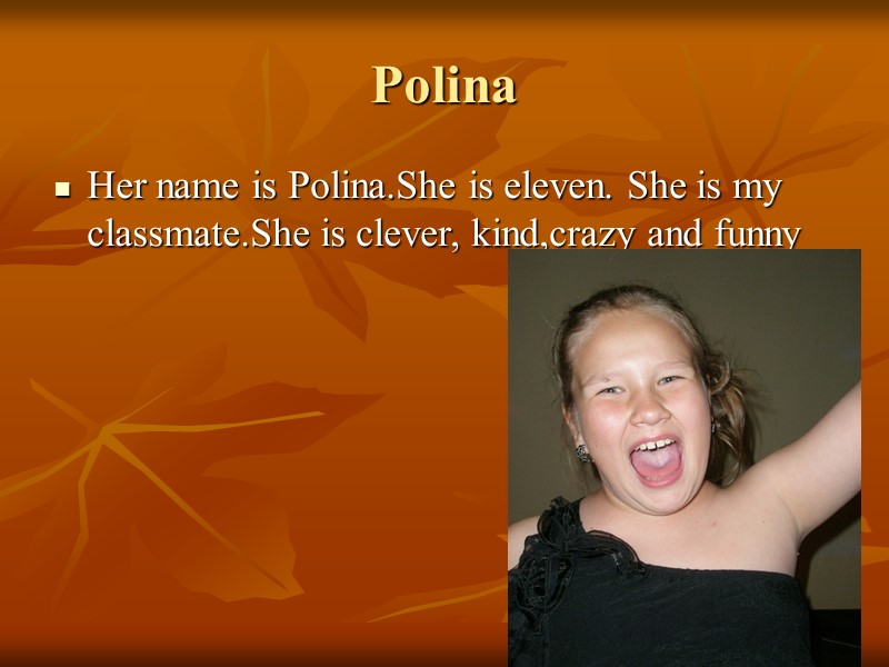 Polina Her name is Polina.She is eleven. She is my classmate.She is clever, kind,crazy